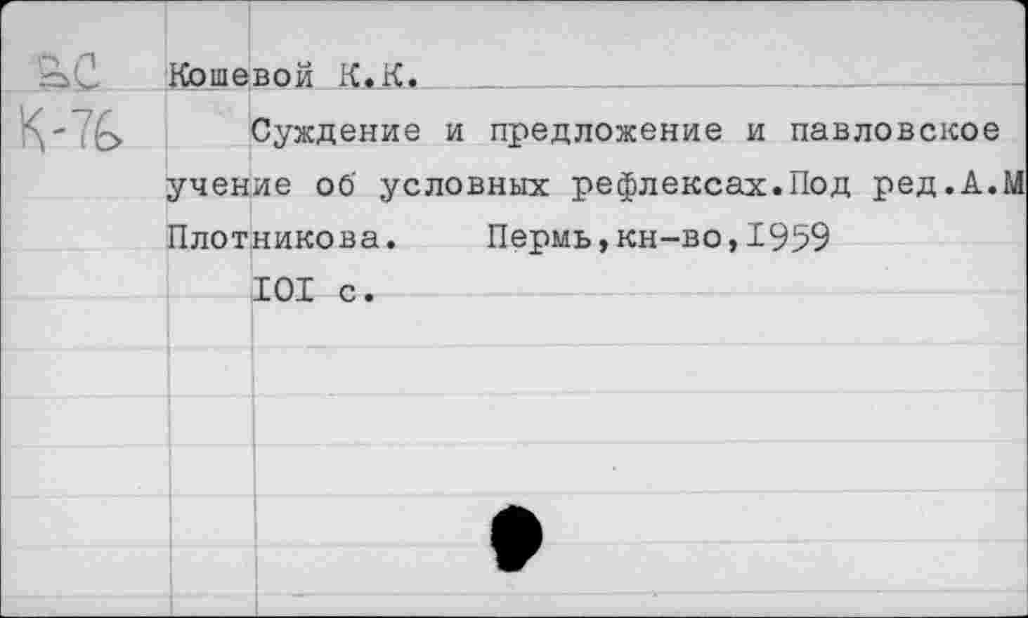 ﻿Кошевой К. К.
Суждение и предложение и павловское учение об условных рефлексах.Под ред.А.М Плотникова. Пермь,кн-во,1959 101 с.